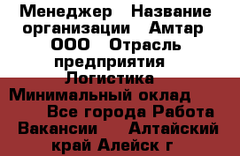 Менеджер › Название организации ­ Амтар, ООО › Отрасль предприятия ­ Логистика › Минимальный оклад ­ 25 000 - Все города Работа » Вакансии   . Алтайский край,Алейск г.